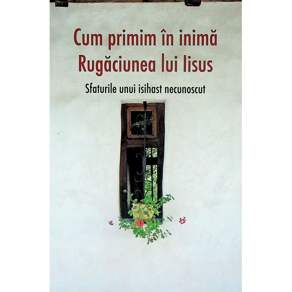 Cum primim in inima rugaciuneaq lui Iisus. Sfaturile unui isihast necunoscut