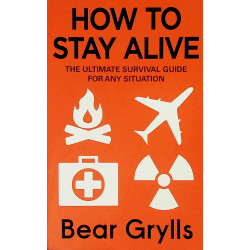 How to Stay Alive. The Ultimate Survival Guide for Any Situation