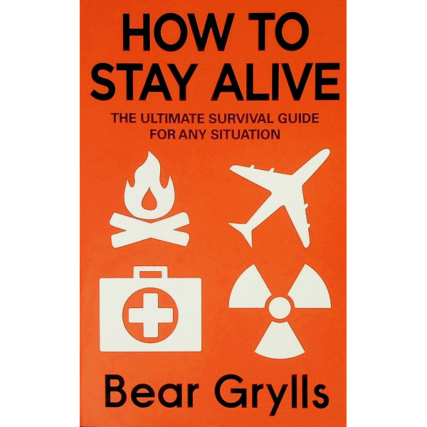 How to Stay Alive. The Ultimate Survival Guide for Any Situation