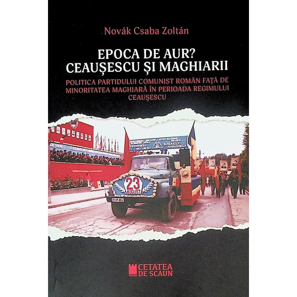 Epoca de Aur? Ceausescu si maghiarii. Politica Partidului Comunist Roman fata de minoritatea maghiara in perioada regimului Ceau