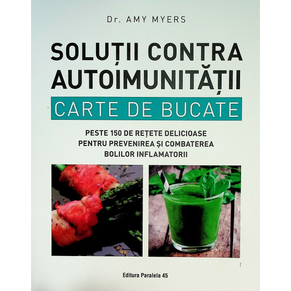 Solutii contra autoimunitatii. Carte de bucate. Peste 150 de retete delicioase pentru prevenirea si combaterea bolilor inflamato