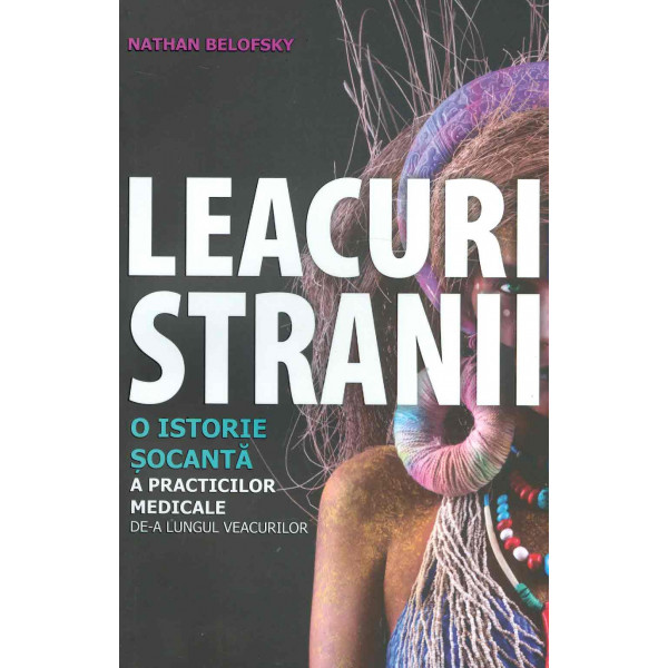 Leacuri stranii. O istorie socanta a practicilor medicale de-a lungul veacurilor
