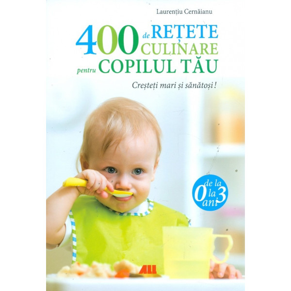400 de retete culinare pentru copilul tau. Cresteti mari si sanatosi! de la 0 la 3 ani