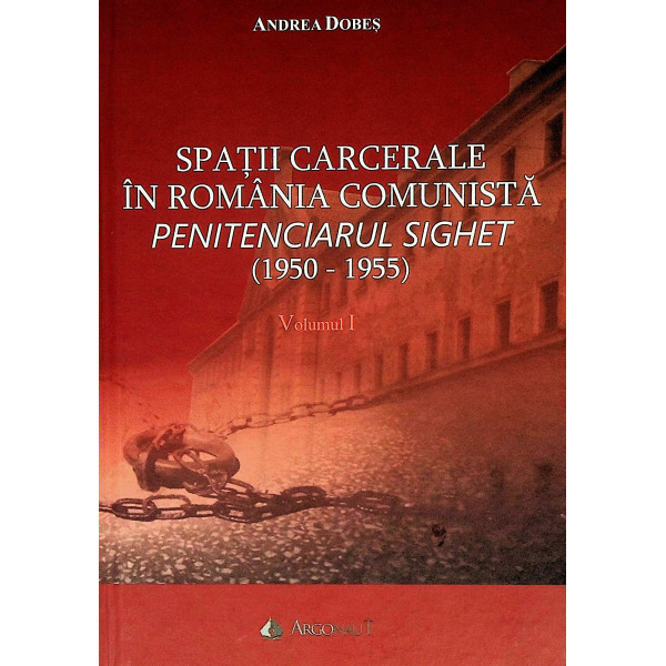 Spatii carcerale in Romania comunista. Penitenciarul Sighet (1950-1955), vol. I-II