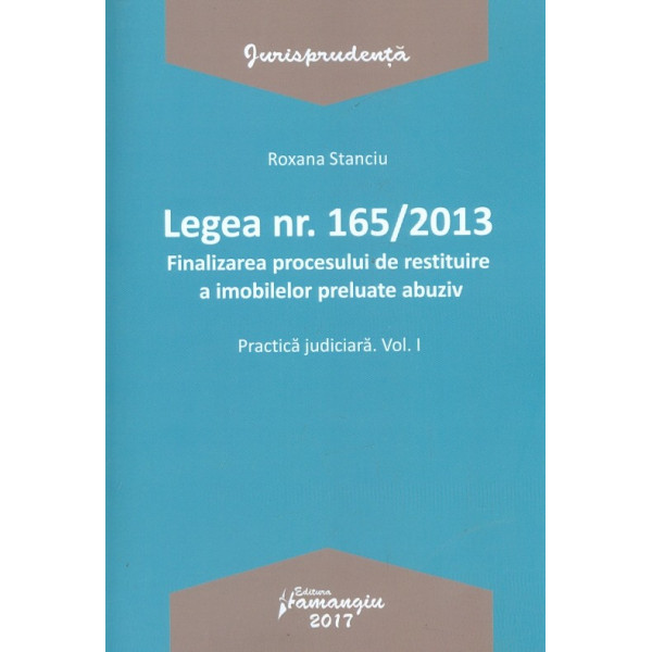 Legea nr. 165/2013. Finalizarea procesului de restituire a imobilelor preluate abuziv, vol. I - Practica judiciara