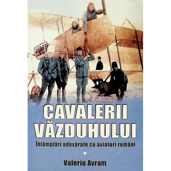 Cavalerii vazduhului. Intamplari adevarate cu aviatori romani