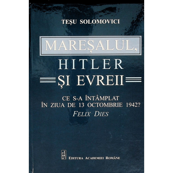 Maresalul, Hitler si evreii. Ce s-a intamplat in ziua de 13 octombrie 1942?. Felix Dies