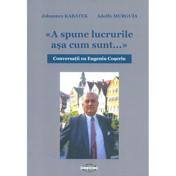 A spune lucrurile asa cum sunt... Conversatii cu Eugeniu Coseriu