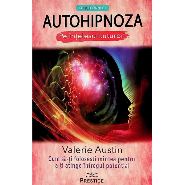 Autohipnoza. Pe intelesul tuturor. Cum sa-ti folosesti mintea pentru a-ti atinge intregul potential