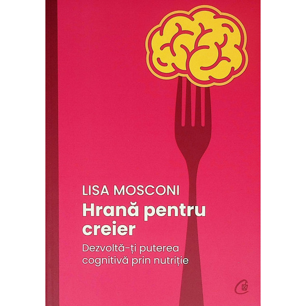 Hrana pentru creier. Dezvolta-ti puterea cognitiva prin nutritie