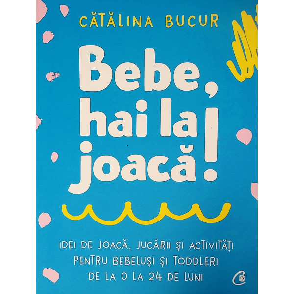 Bebe, hai la joaca! Idei de joaca, jucarii si activitati pentru bebelusi si toddleri de la 0 la 24 de luni