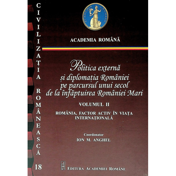 Politica externa si diplomatia Romaniei pe parcursul unui secol de la infaptuirea Romaniei Mari, vol. II - Romania, factor activ
