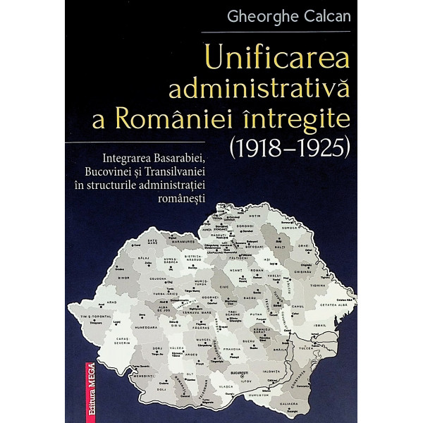 Unificarea administrativa a Romaniei intregite (1918-1925). Intregirea Basarabiei, Bucovinei si Transilvaniei in structurile adm