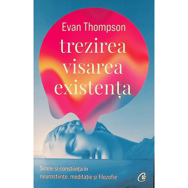 Trezirea, visarea, existenta. Sinele si constiinta in neurostiinte, meditatie si filozofie