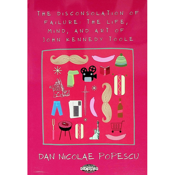 The Disconsolation of Failure. The Life, Mind, and Art of John Kennedy Toole