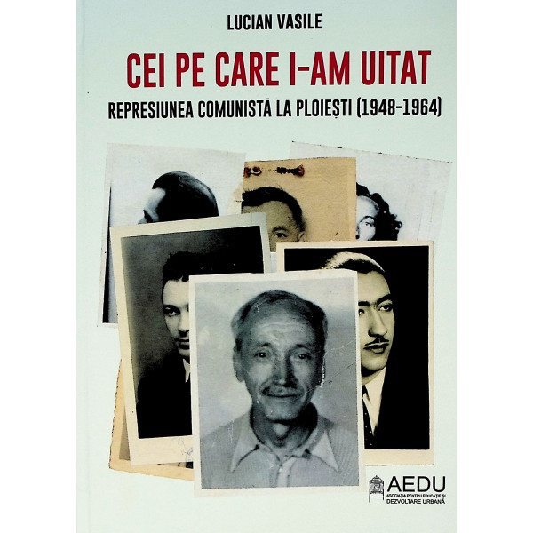 Cei pe care i-am uitat. Represiunea comunbista la ploiesti (1948-1964)