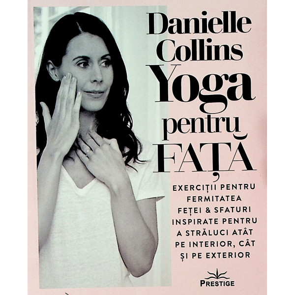 Yoga pentru fata. Exercitii pentru fermitatea fetei & sfaturi inspirate pentru a straluci atat pe interior, cat si pe exterior