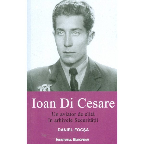 Ioan Di Cesare. Un aviator de elita in arhivele Securitatii