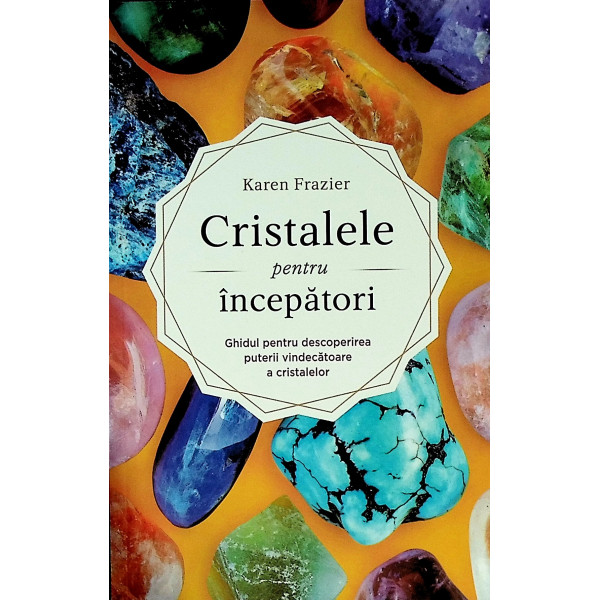 Cristalele pentru incepatori. Ghidul pentru descoperirea puterii vindecatoare a cristalelor