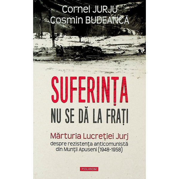 Suferinta nu se da la frati. Marturia Lucretiei Jurj despre rezistenta anticomunista din Muntii Apuseni (1948-1958)