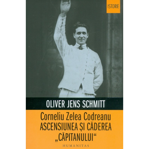 Corneliu Zelea Codreanu. Ascensiunea si caderea Capitanului