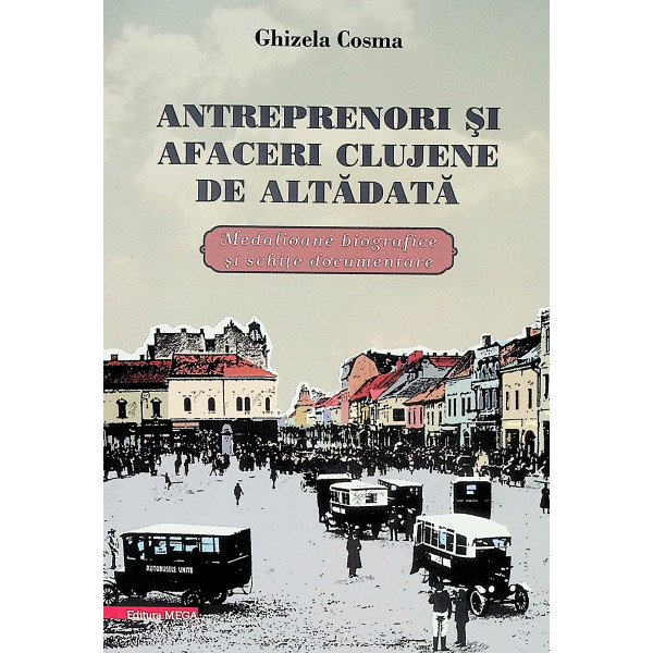 Antreprenori si afaceri clujene de altadata. Medalioane biografice si schite documentare