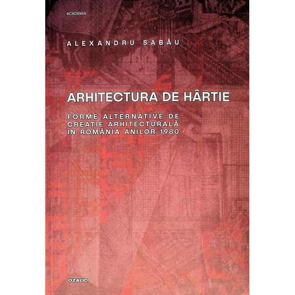 Arhitectura de hartie. Forme alternative de creatie arhitecturala in Romania anilor 1980