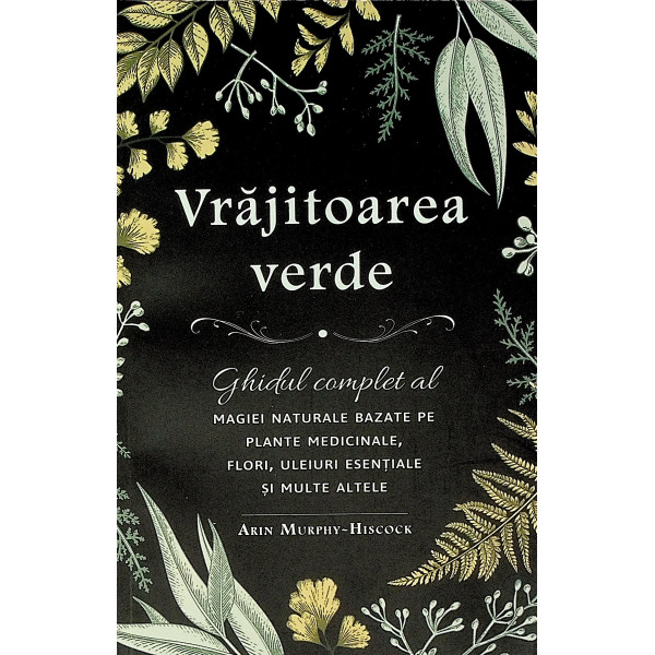 Vrajitoarea verde. Ghidul complet al magiei naturale bazate pe plante medicinale, flori, uleiuri esentiale si multe altele