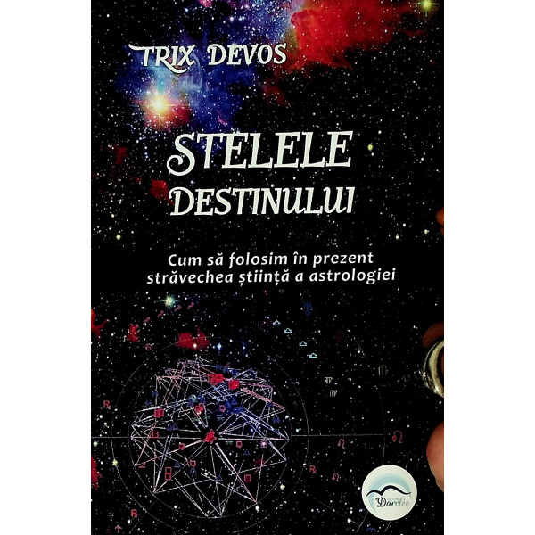 Stelele destinului. Cum sa folosim in prezent stravechea stiinta a astrologiei