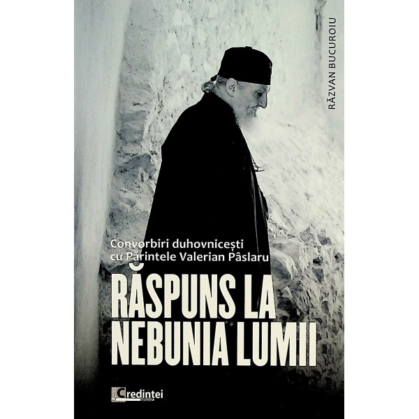 Raspuns la nebunia lumii. Convorbiri duhovnicesti cu Parintele Valerian Paslaru
