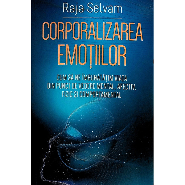 Corporalizarea emotiilor. Cum sa ne imbunatatim viata din punct de vedere mental, afectiv, fizic si comportamental
