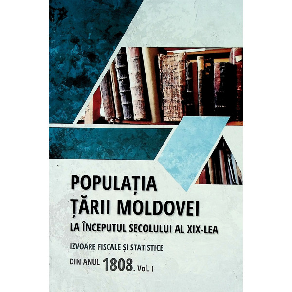 Populatia Tarii Moldovei la inceputul secolului al XIX-lea. Izvoare fiscale si statistice din anul 1808, vol. I