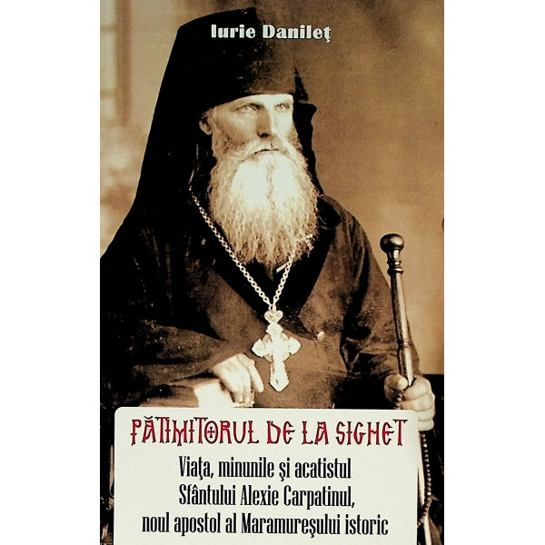 Patimitorul de la Sighet. Viata, minunile si acatistul Sfantului Alexie Carpatinul, noul apostol al Maramuresului istoric