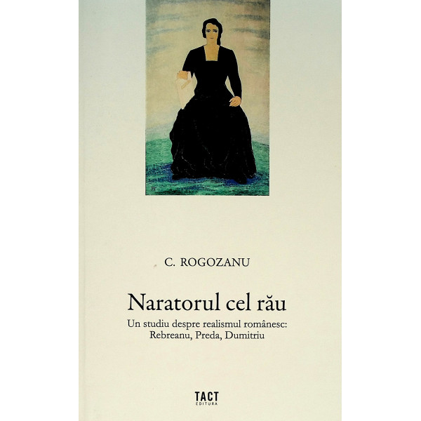 Naratorul cel rau. Un studiu despre realismul romanesc: Rebreanu, Preda, Dumitriu