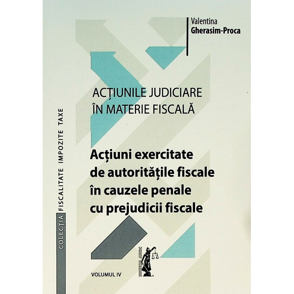 Actiunile juridice in materie fiscala, vol. IV - Actiuni exercitate de autoritatile fiscale in cauzele penale cu prejudicii fisc