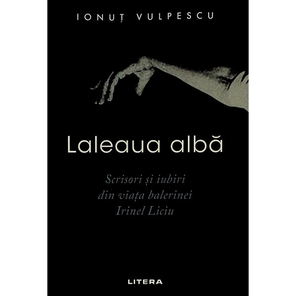 Laleaua alba. Scrisori si iubiri din viata balerinei Irinel Liciu