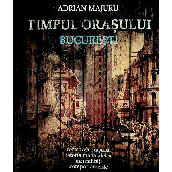 Timpul orasului Bucuresti. Formarea orasului, istoria mahalalelor, mentalitati, comportamente