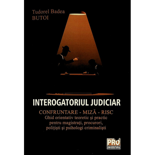 Interogatoriul judiciar. Confruntare-Miza-Risc. Ghid orientativ teoretic si practic pentru magistrati, procurori, politisti si p