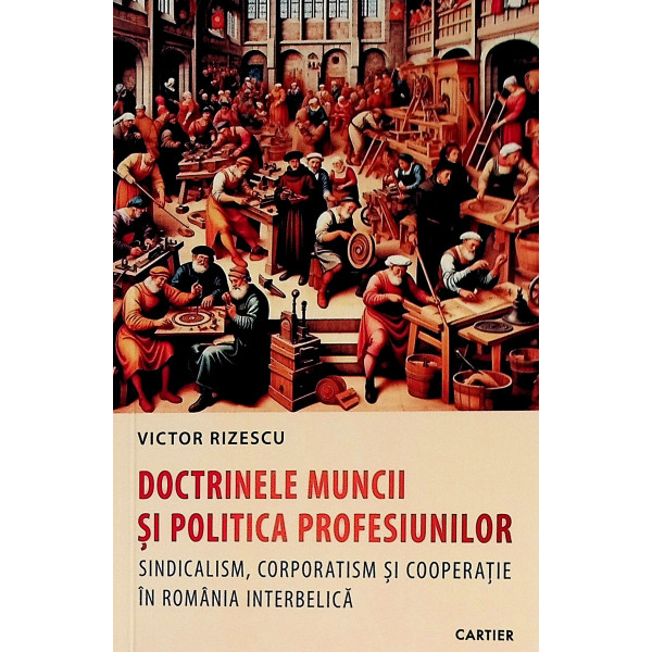 Doctrinele muncii si politica profesiunilor. Sindicalism, corporatism si cooperatie in Romania interbelica