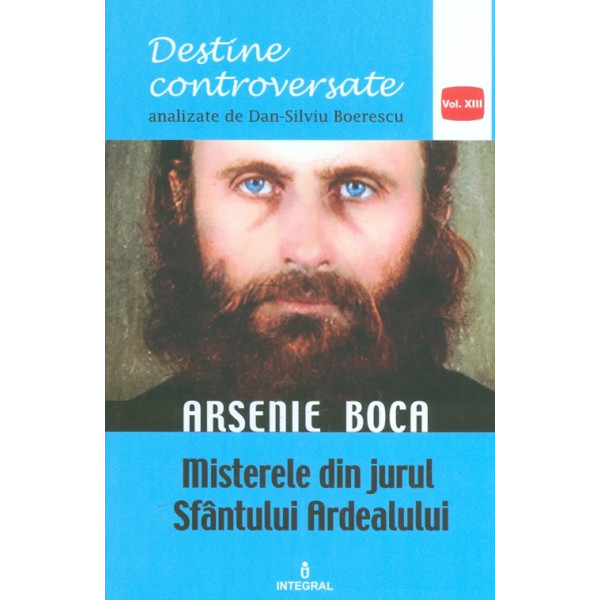 Destine controversate, vol. XIII - Arsenie Boca. misterele din jurul Sfantului Ardealului