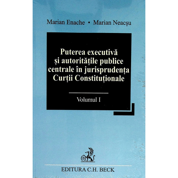 Puterea executiva si autoritatile publice centrale in jurisprudenta Curtii Constitutionale, vol. I-II