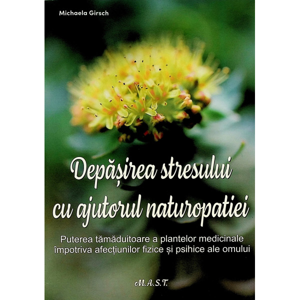 Depasirea stresului cu ajutorul naturopatiei. Puterea tamaduitoare a plantelor medicinale impotriva afectiunilor fizice si psihi