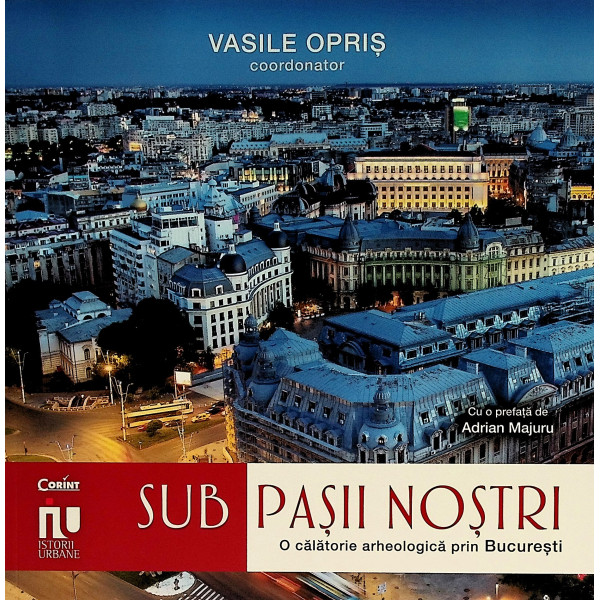 Sub pasii nostrii. O calatorie arheologica prin Bucuresti