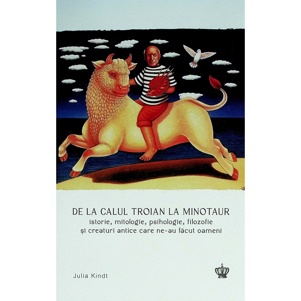 De la calul troian la minotaur. Istorie, mitologie, psihologie, filozofie si creaturi antice care ne-au facut oameni