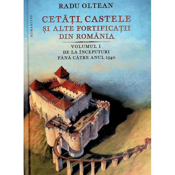 Cetati, castele si alte fortificatii din Romania, vol. I - De la inceputuri pana catre anul 1540