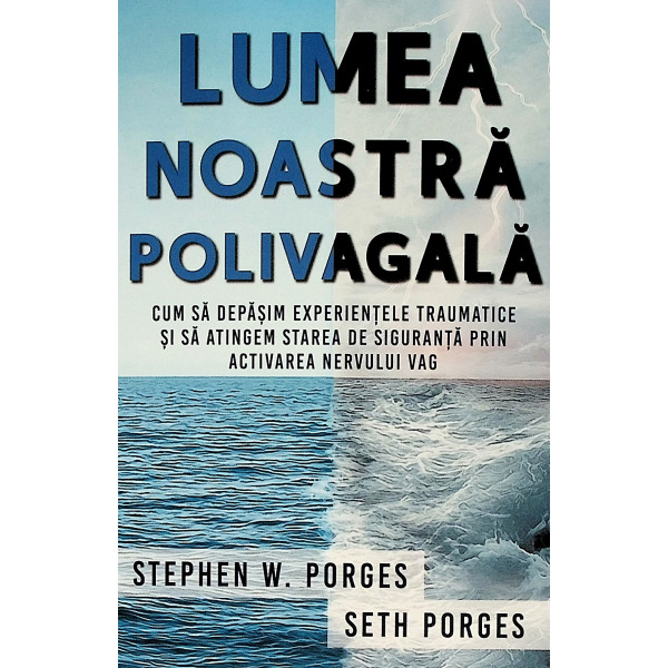 Lumea noastra polivagala. Cum sa depasim experientele traumatice si sa atingem starea de siguranta prin activarea nervului vag