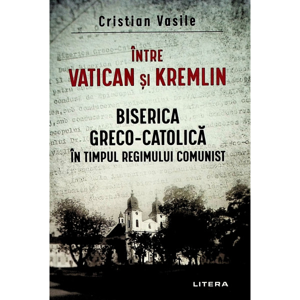 Intre Vatican si Kremlin. Biserica greco-catolica in timpul regimului comunist