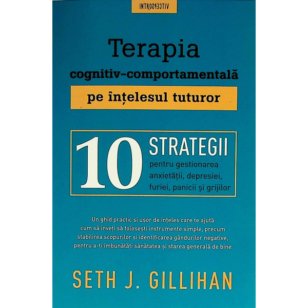 Terapia cognitiv-comportamentala pe intelesul tuturor. 10 strategii pentru gestionarea anxietatii, depresiei, furiei, panicii si