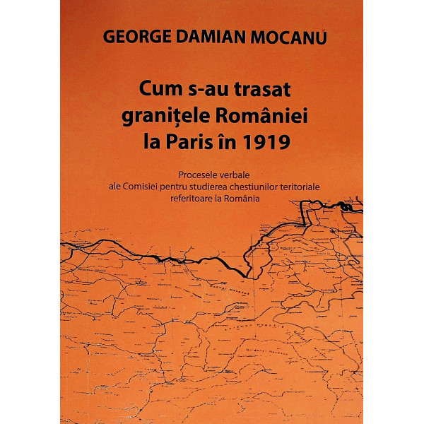 Cum s-au trasat granitele Romaniei la Paris in 1919. Procesele verbale ale Comisiei pentru studierea chestiunilor teritoriale re