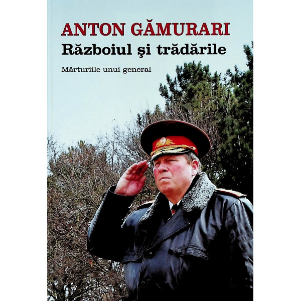 Anton Gamurari. Razboiul si tradarile. Marturiile unui general